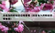 抖音加的粉丝团在哪里看（抖音加入的粉丝团哪里看）