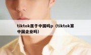 tiktok属于中国吗p（tiktok算中国企业吗）