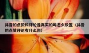 抖音的点赞和评论是真实的吗怎么设置（抖音的点赞评论有什么用）