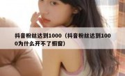 抖音粉丝达到1000（抖音粉丝达到1000为什么开不了橱窗）