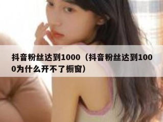 抖音粉丝达到1000（抖音粉丝达到1000为什么开不了橱窗）