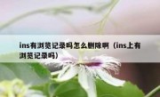 ins有浏览记录吗怎么删除啊（ins上有浏览记录吗）