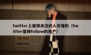 twitter上值得关注的人你懂的（twitter值得follow的用户）