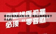 香港云服务器试用30天（香港云服务器是干什么的）