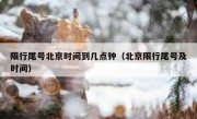 限行尾号北京时间到几点钟（北京限行尾号及时间）