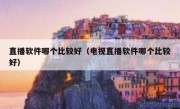 直播软件哪个比较好（电视直播软件哪个比较好）