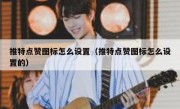 推特点赞图标怎么设置（推特点赞图标怎么设置的）