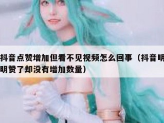 抖音点赞增加但看不见视频怎么回事（抖音明明赞了却没有增加数量）