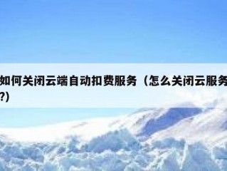如何关闭云端自动扣费服务（怎么关闭云服务?）