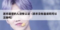 派币邀请的人没有认证（派币没有邀请码可以注册吗）