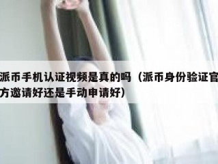 派币手机认证视频是真的吗（派币身份验证官方邀请好还是手动申请好）