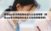 樱花app官方网站地址进入口在线观看（樱花app官方网站地址进入口在线观看视频）