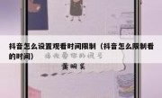 抖音怎么设置观看时间限制（抖音怎么限制看的时间）