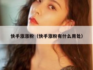 快手涨涨粉（快手涨粉有什么用处）