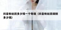 抖音粉丝团多少钱一个等级（抖音粉丝团级别多少钱）