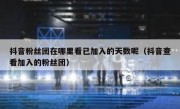 抖音粉丝团在哪里看已加入的天数呢（抖音查看加入的粉丝团）