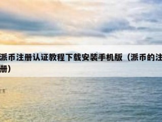 派币注册认证教程下载安装手机版（派币的注册）