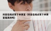 抖音在线点赞下单便宜（抖音在线点赞下单便宜是真的吗）
