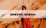 推特要花钱吗（推特要买吗）