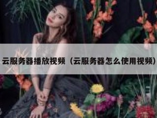 云服务器播放视频（云服务器怎么使用视频）