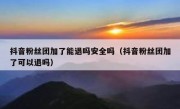 抖音粉丝团加了能退吗安全吗（抖音粉丝团加了可以退吗）