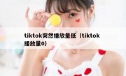 tiktok突然播放量低（tiktok 播放量0）