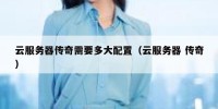 云服务器传奇需要多大配置（云服务器 传奇）