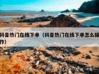抖音热门在线下单（抖音热门在线下单怎么操作）