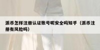 派币怎样注册认证账号呢安全吗知乎（派币注册有风险吗）