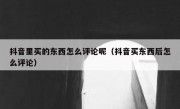 抖音里买的东西怎么评论呢（抖音买东西后怎么评论）