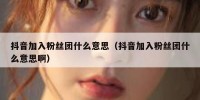 抖音加入粉丝团什么意思（抖音加入粉丝团什么意思啊）