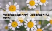 外国服务器能在国内用吗（国外服务器可以上外网吗）