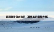 云服务器怎么购买（最便宜的云服务器）