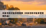 抖音怎样才能多赞视频（抖音怎样才能多赞视频作品）