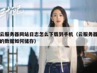 云服务器网站日志怎么下载到手机（云服务器的数据如何储存）