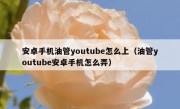 安卓手机油管youtube怎么上（油管youtube安卓手机怎么弄）