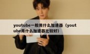 youtube一般用什么加速器（youtube用什么加速器比较好）