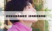 游戏架设服务器租赁（游戏租用服务器）