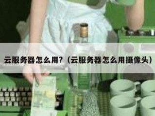 云服务器怎么用?（云服务器怎么用摄像头）