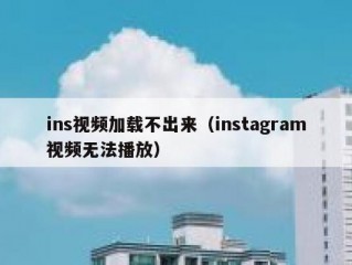 ins视频加载不出来（instagram视频无法播放）