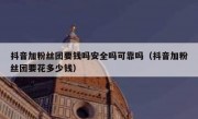 抖音加粉丝团要钱吗安全吗可靠吗（抖音加粉丝团要花多少钱）