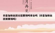 抖音加粉丝团以后要钱吗安全吗（抖音加粉丝团需要钱吗）