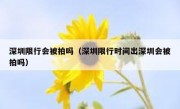 深圳限行会被拍吗（深圳限行时间出深圳会被拍吗）