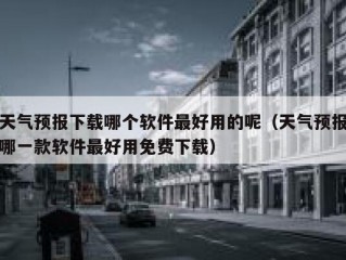 天气预报下载哪个软件最好用的呢（天气预报哪一款软件最好用免费下载）