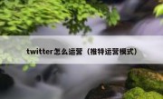 twitter怎么运营（推特运营模式）
