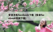 安卓手机facebook下载（安卓facebook官网下载）