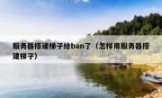 服务器搭建梯子给ban了（怎样用服务器搭建梯子）