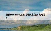 推特youtobe上找（推特上怎么找网站）