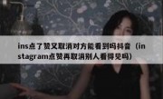 ins点了赞又取消对方能看到吗抖音（instagram点赞再取消别人看得见吗）