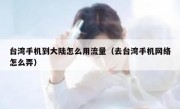 台湾手机到大陆怎么用流量（去台湾手机网络怎么弄）